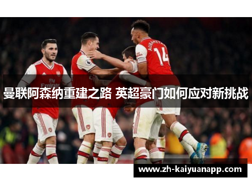 曼联阿森纳重建之路 英超豪门如何应对新挑战