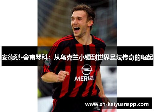 安德烈·舍甫琴科：从乌克兰小镇到世界足坛传奇的崛起