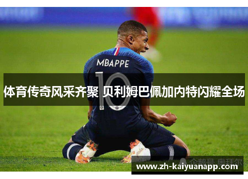 体育传奇风采齐聚 贝利姆巴佩加内特闪耀全场