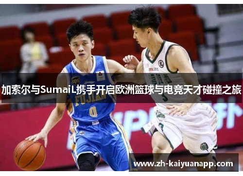 加索尔与SumaiL携手开启欧洲篮球与电竞天才碰撞之旅