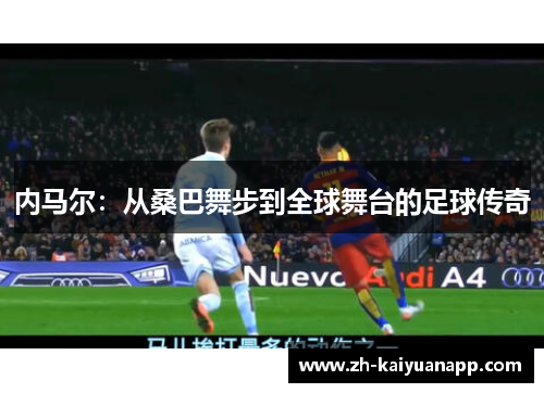 内马尔：从桑巴舞步到全球舞台的足球传奇